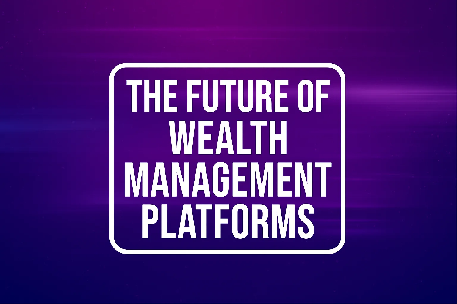 The Future of Wealth Management Platforms: Simplicity, Access, and Smart Automation